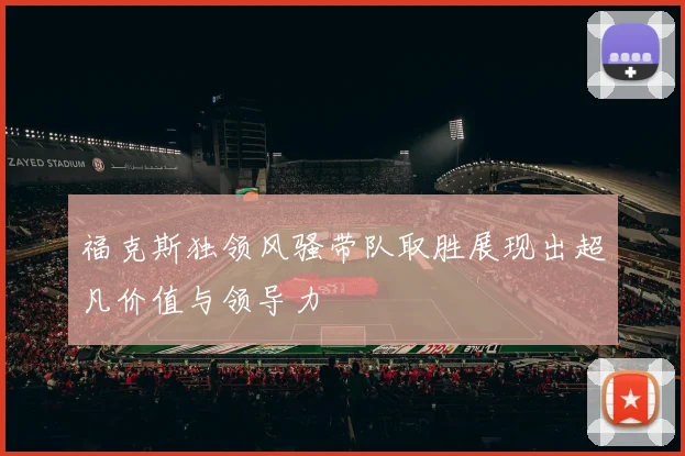 福克斯独领风骚带队取胜展现出超凡价值与领导力