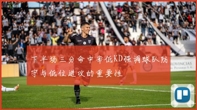 下半场三分命中率低KD强调球队防守与低位进攻的重要性
