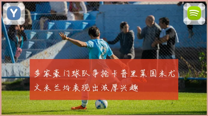 多家豪门球队争抢卡普里莱国米尤文米兰均表现出浓厚兴趣