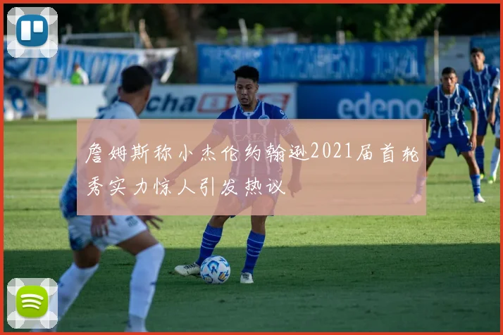 詹姆斯称小杰伦约翰逊2021届首轮秀实力惊人引发热议