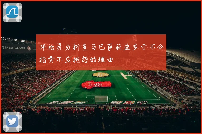 评论员分析皇马巴萨获益多于不公指责不应抱怨的理由
