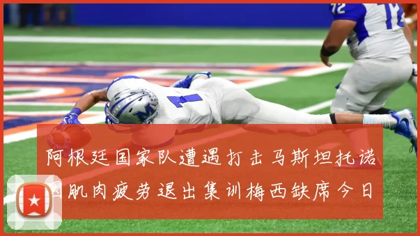 阿根廷国家队遭遇打击马斯坦托诺因肌肉疲劳退出集训梅西缺席今日比赛