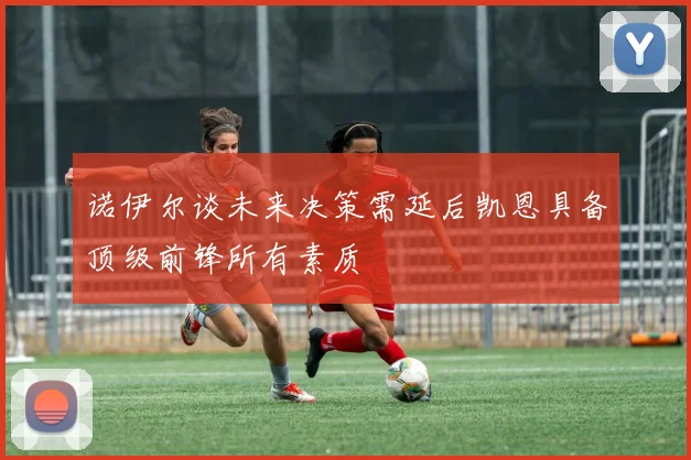 诺伊尔谈未来决策需延后凯恩具备顶级前锋所有素质