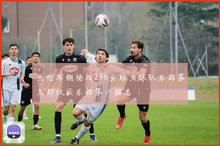 杰伦布朗场均296分助力球队东部第三却仅获东部第六排名