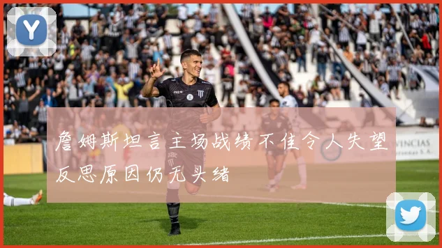 詹姆斯坦言主场战绩不佳令人失望反思原因仍无头绪