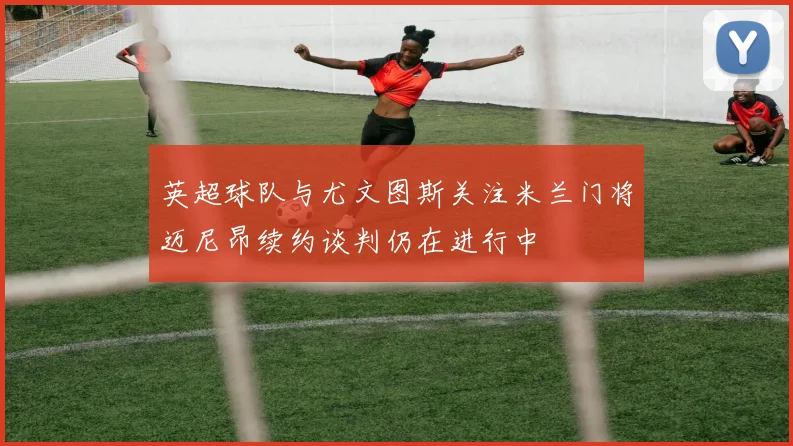 英超球队与尤文图斯关注米兰门将迈尼昂续约谈判仍在进行中