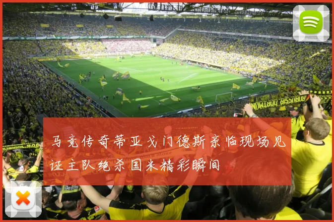 马竞传奇蒂亚戈门德斯亲临现场见证主队绝杀国米精彩瞬间