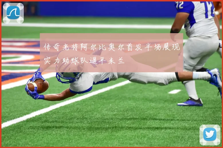 传奇老将阿尔比奥尔首发半场展现实力助球队逼平米兰