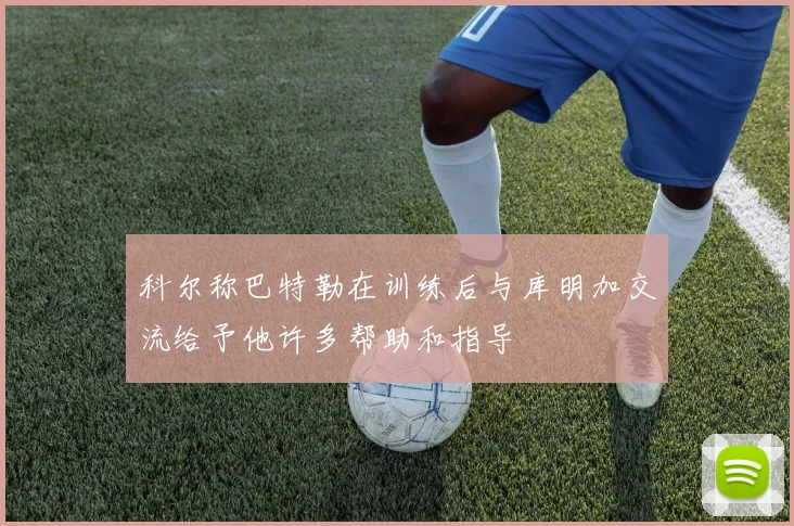 科尔称巴特勒在训练后与库明加交流给予他许多帮助和指导