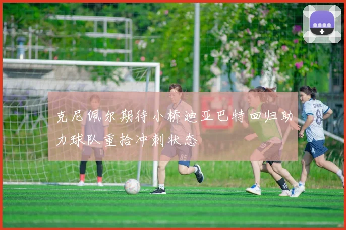 克尼佩尔期待小桥迪亚巴特回归助力球队重拾冲刺状态