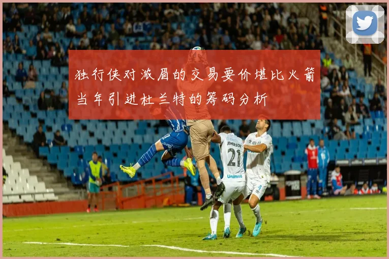 独行侠对浓眉的交易要价堪比火箭当年引进杜兰特的筹码分析