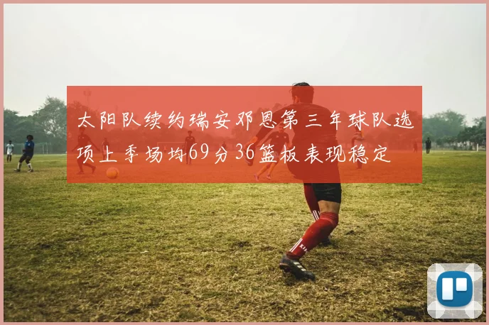 太阳队续约瑞安邓恩第三年球队选项上季场均69分36篮板表现稳定