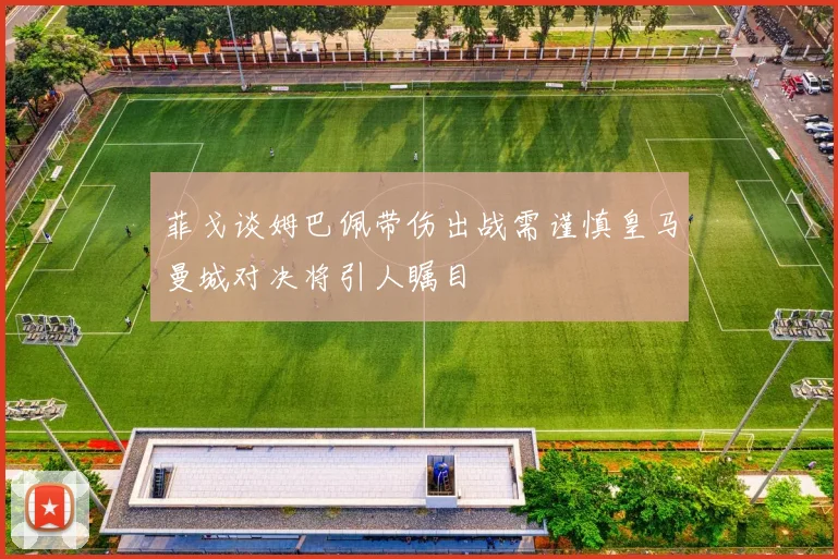 菲戈谈姆巴佩带伤出战需谨慎皇马曼城对决将引人瞩目