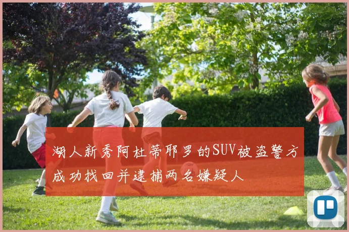 湖人新秀阿杜蒂耶罗的SUV被盗警方成功找回并逮捕两名嫌疑人