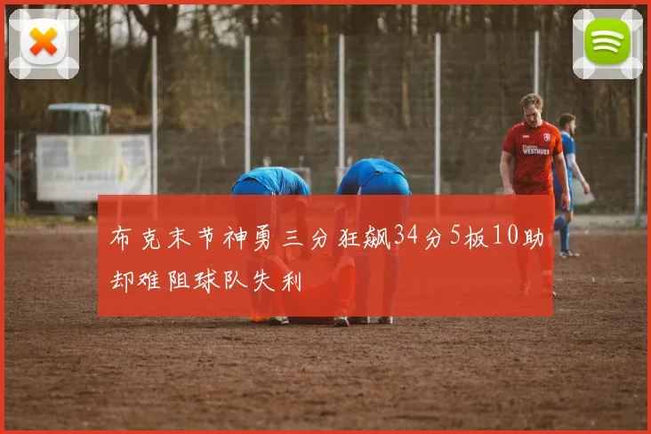 布克末节神勇三分狂飙34分5板10助却难阻球队失利