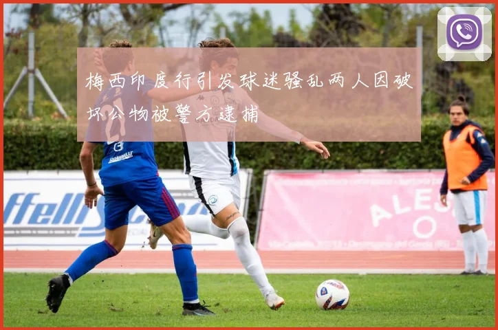 梅西印度行引发球迷骚乱两人因破坏公物被警方逮捕