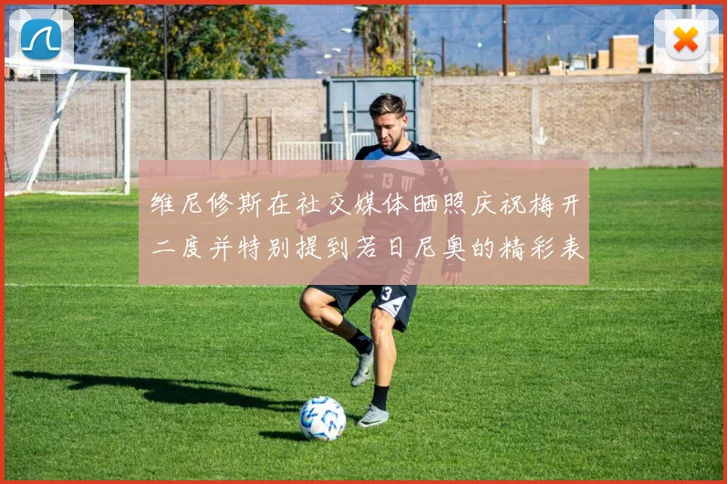维尼修斯在社交媒体晒照庆祝梅开二度并特别提到若日尼奥的精彩表现