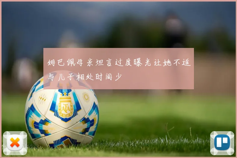 姆巴佩母亲坦言过度曝光让她不适与儿子相处时间少