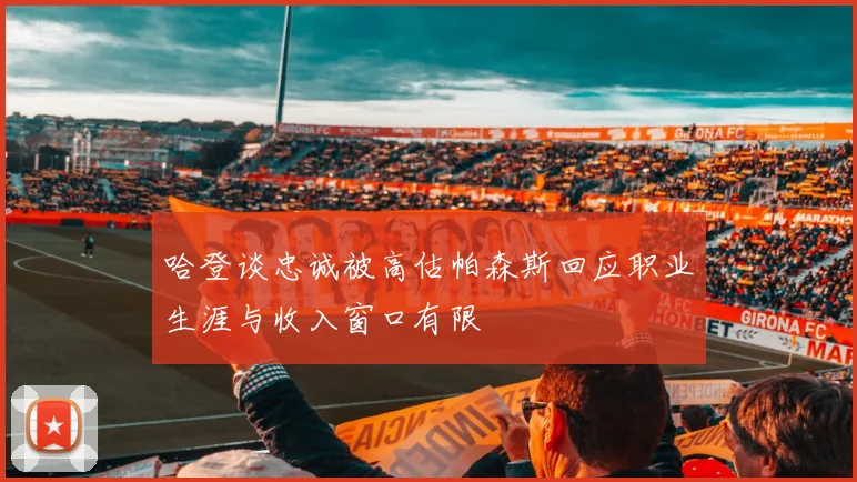 哈登谈忠诚被高估帕森斯回应职业生涯与收入窗口有限