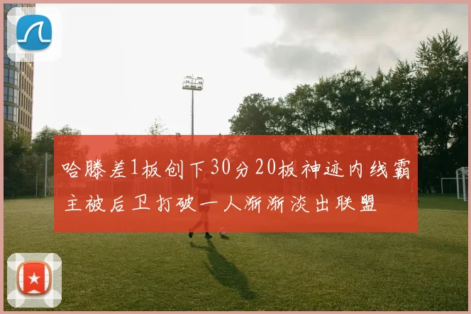 哈滕差1板创下30分20板神迹内线霸主被后卫打破一人渐渐淡出联盟