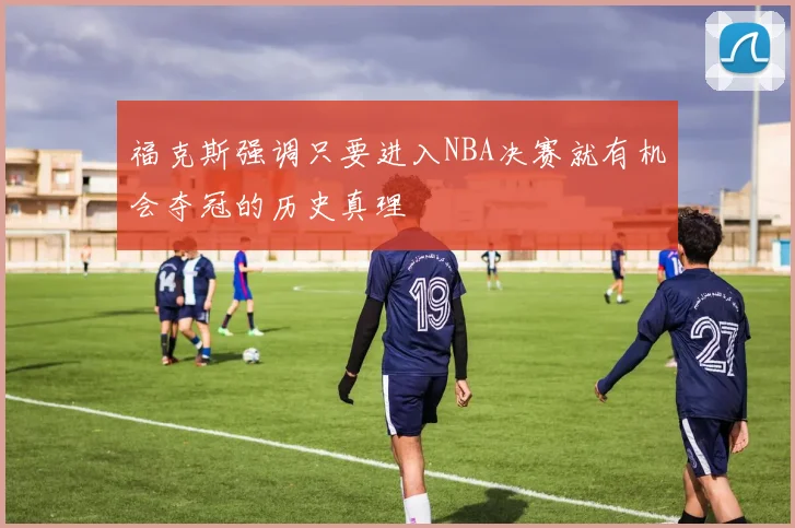 福克斯强调只要进入NBA决赛就有机会夺冠的历史真理