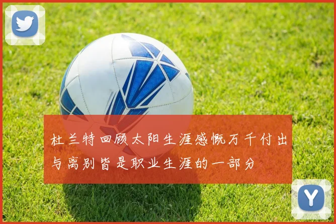 杜兰特回顾太阳生涯感慨万千付出与离别皆是职业生涯的一部分
