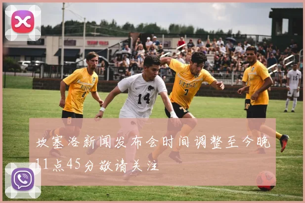 坎塞洛新闻发布会时间调整至今晚11点45分敬请关注