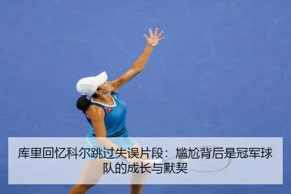 库里回忆科尔跳过失误片段:尴尬背后是冠军球队的成长与默契